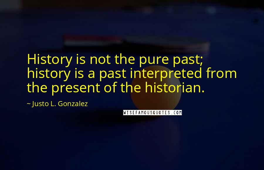 Justo L. Gonzalez Quotes: History is not the pure past; history is a past interpreted from the present of the historian.