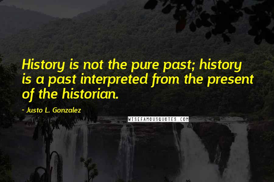 Justo L. Gonzalez Quotes: History is not the pure past; history is a past interpreted from the present of the historian.