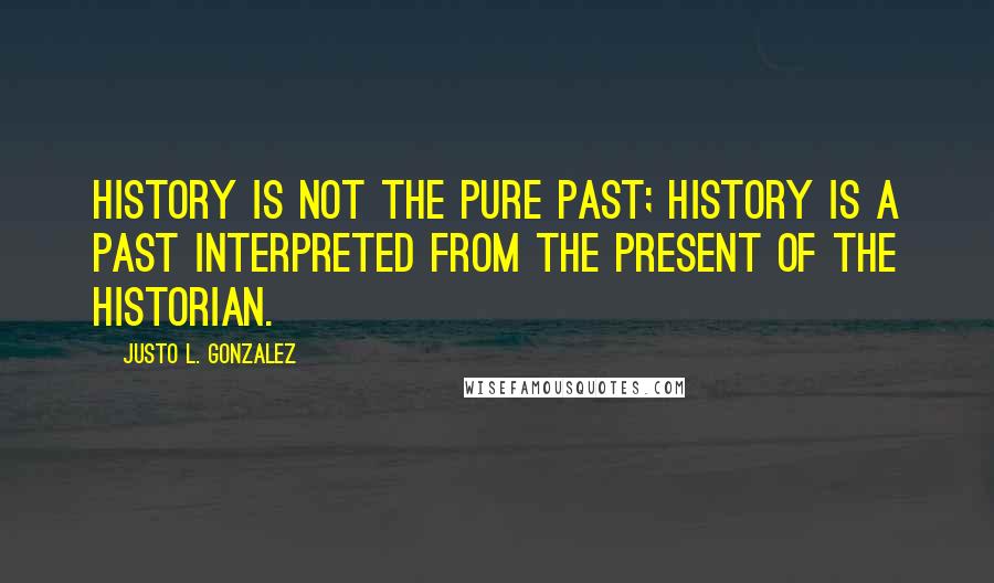 Justo L. Gonzalez Quotes: History is not the pure past; history is a past interpreted from the present of the historian.