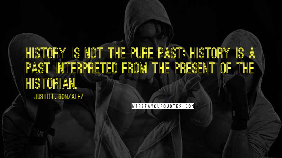 Justo L. Gonzalez Quotes: History is not the pure past; history is a past interpreted from the present of the historian.