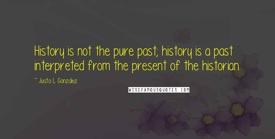 Justo L. Gonzalez Quotes: History is not the pure past; history is a past interpreted from the present of the historian.