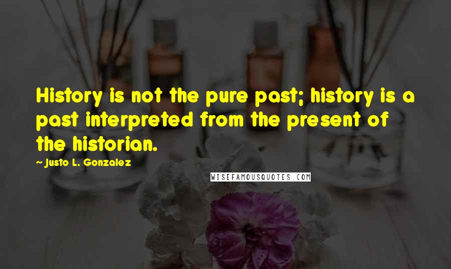 Justo L. Gonzalez Quotes: History is not the pure past; history is a past interpreted from the present of the historian.