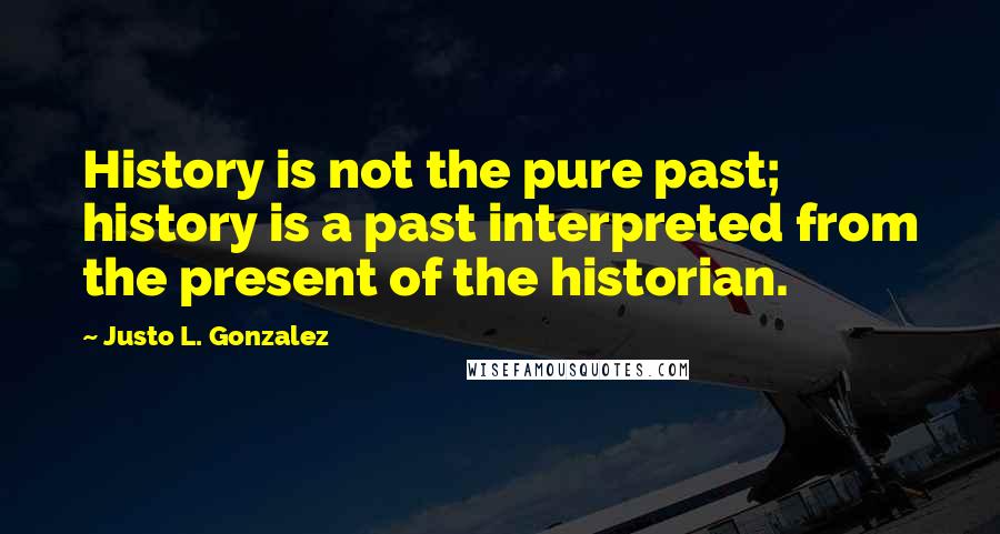 Justo L. Gonzalez Quotes: History is not the pure past; history is a past interpreted from the present of the historian.