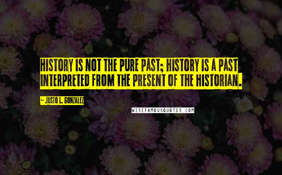 Justo L. Gonzalez Quotes: History is not the pure past; history is a past interpreted from the present of the historian.