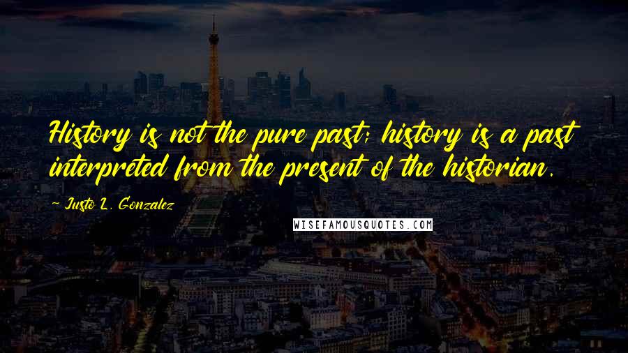 Justo L. Gonzalez Quotes: History is not the pure past; history is a past interpreted from the present of the historian.