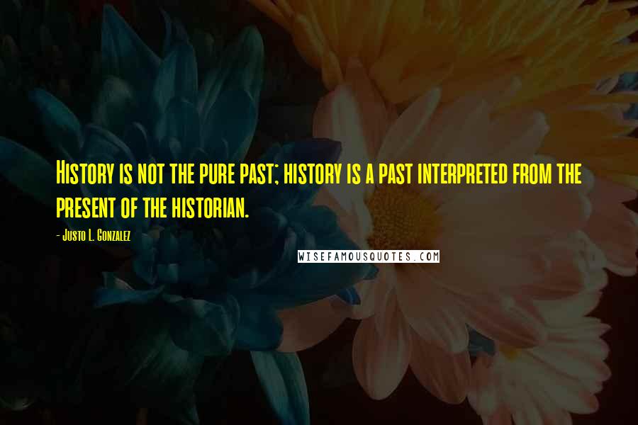 Justo L. Gonzalez Quotes: History is not the pure past; history is a past interpreted from the present of the historian.