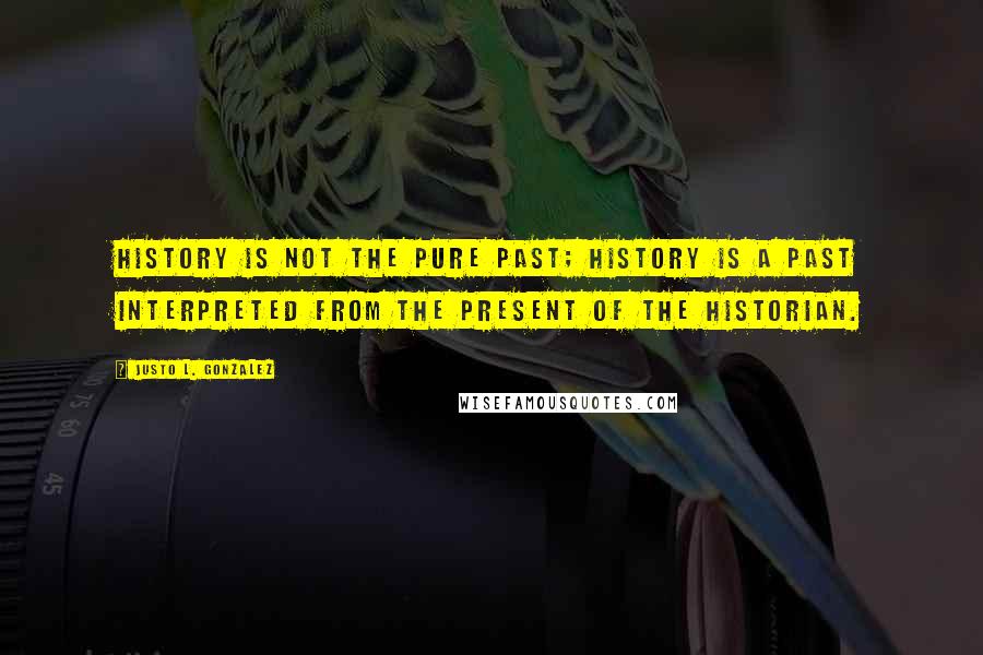 Justo L. Gonzalez Quotes: History is not the pure past; history is a past interpreted from the present of the historian.