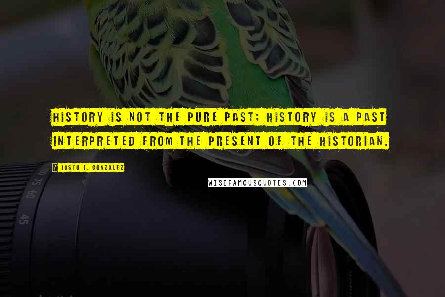 Justo L. Gonzalez Quotes: History is not the pure past; history is a past interpreted from the present of the historian.