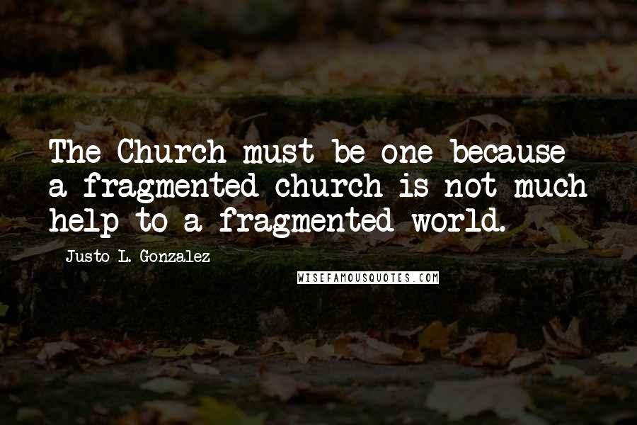 Justo L. Gonzalez Quotes: The Church must be one because a fragmented church is not much help to a fragmented world.