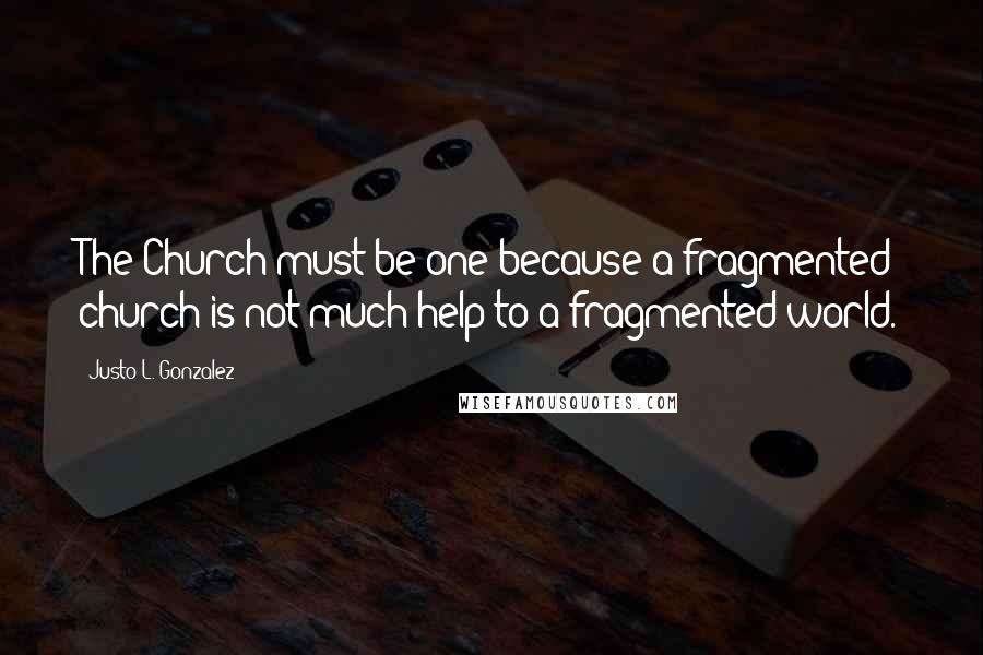 Justo L. Gonzalez Quotes: The Church must be one because a fragmented church is not much help to a fragmented world.