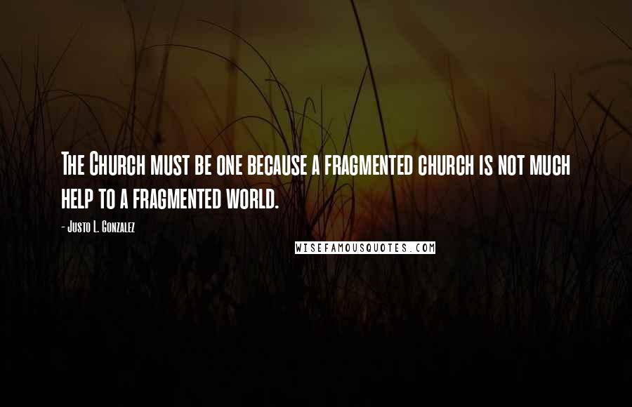 Justo L. Gonzalez Quotes: The Church must be one because a fragmented church is not much help to a fragmented world.