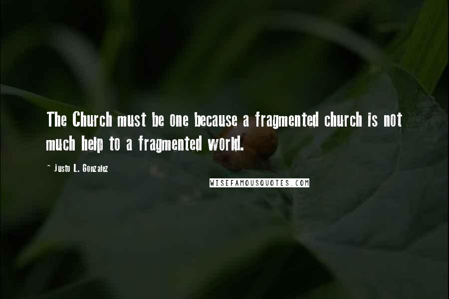 Justo L. Gonzalez Quotes: The Church must be one because a fragmented church is not much help to a fragmented world.