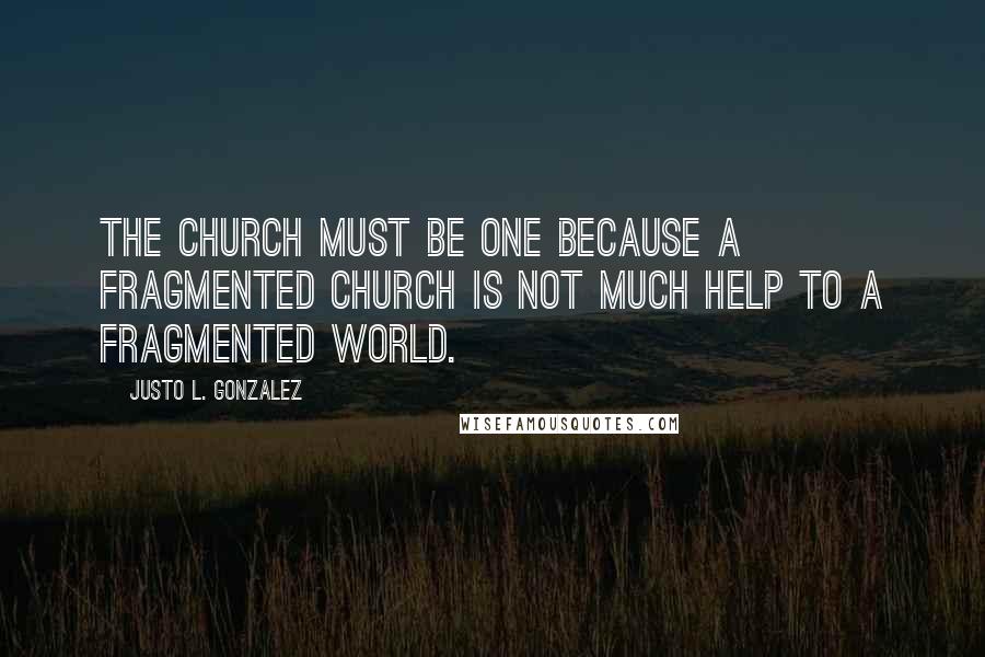 Justo L. Gonzalez Quotes: The Church must be one because a fragmented church is not much help to a fragmented world.
