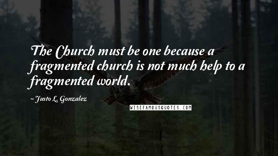 Justo L. Gonzalez Quotes: The Church must be one because a fragmented church is not much help to a fragmented world.