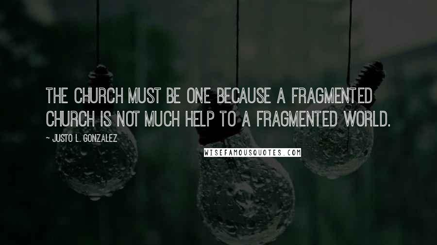 Justo L. Gonzalez Quotes: The Church must be one because a fragmented church is not much help to a fragmented world.