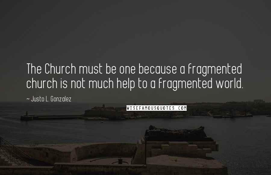 Justo L. Gonzalez Quotes: The Church must be one because a fragmented church is not much help to a fragmented world.