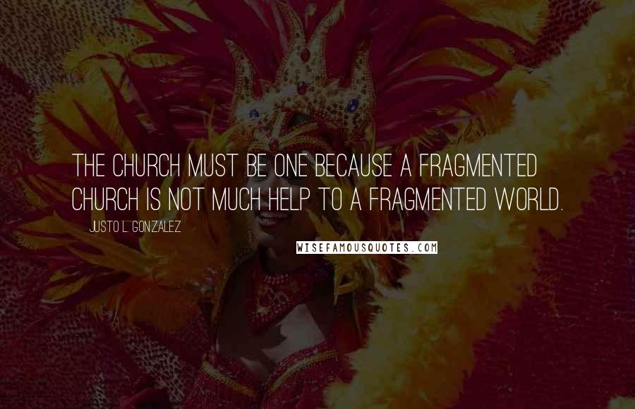 Justo L. Gonzalez Quotes: The Church must be one because a fragmented church is not much help to a fragmented world.