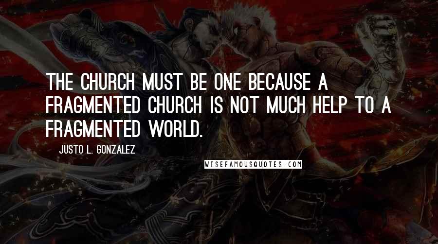 Justo L. Gonzalez Quotes: The Church must be one because a fragmented church is not much help to a fragmented world.