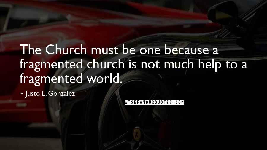 Justo L. Gonzalez Quotes: The Church must be one because a fragmented church is not much help to a fragmented world.