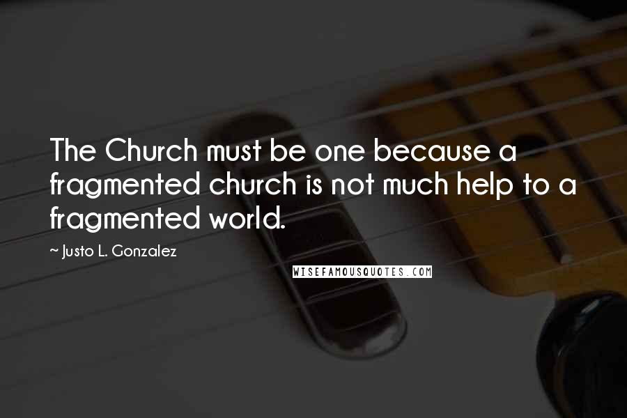 Justo L. Gonzalez Quotes: The Church must be one because a fragmented church is not much help to a fragmented world.