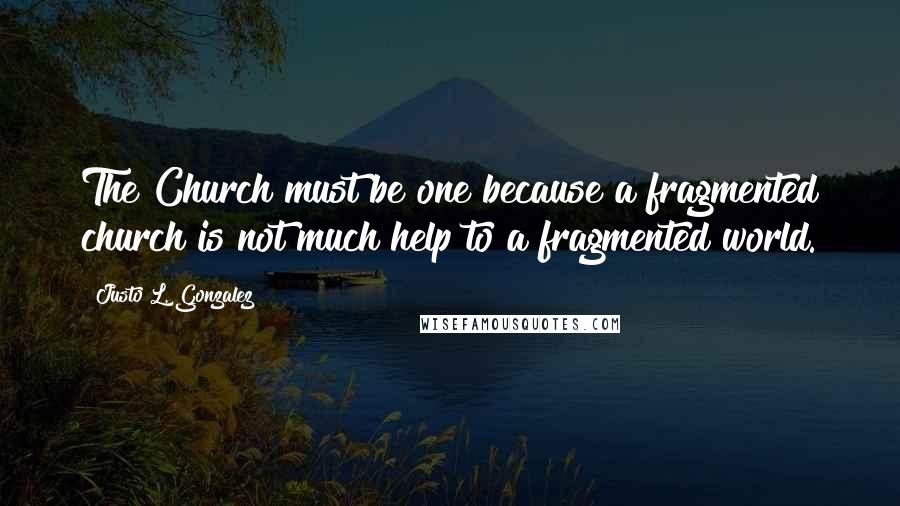Justo L. Gonzalez Quotes: The Church must be one because a fragmented church is not much help to a fragmented world.