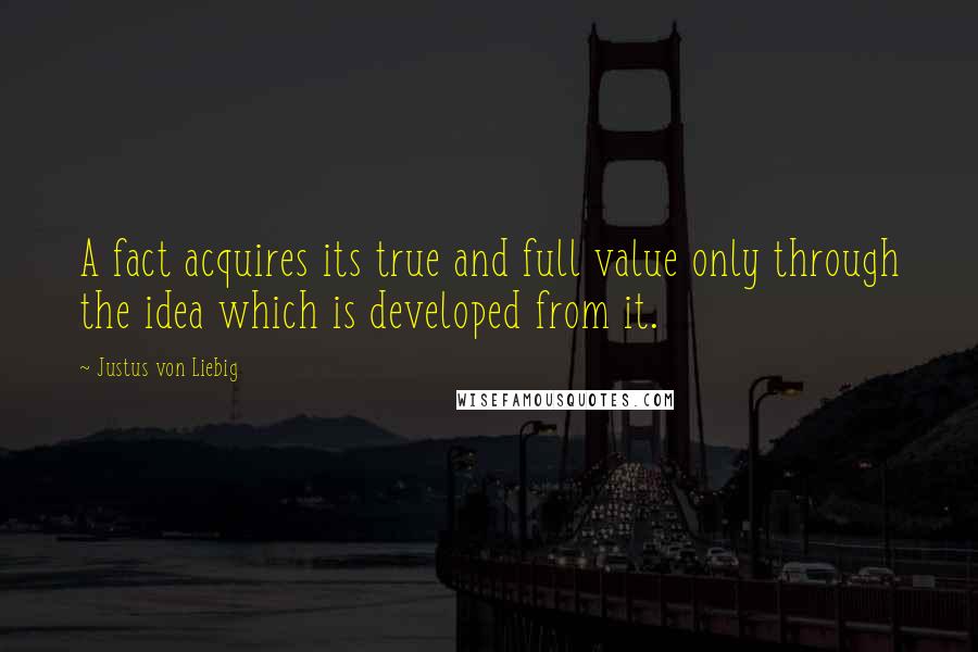 Justus Von Liebig Quotes: A fact acquires its true and full value only through the idea which is developed from it.