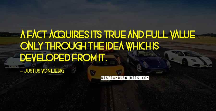 Justus Von Liebig Quotes: A fact acquires its true and full value only through the idea which is developed from it.