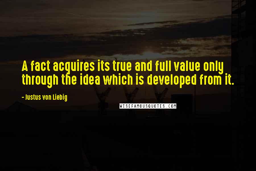 Justus Von Liebig Quotes: A fact acquires its true and full value only through the idea which is developed from it.