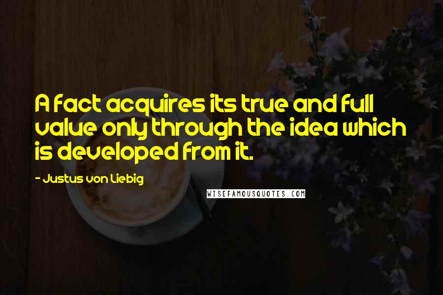 Justus Von Liebig Quotes: A fact acquires its true and full value only through the idea which is developed from it.