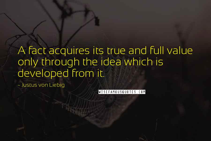 Justus Von Liebig Quotes: A fact acquires its true and full value only through the idea which is developed from it.