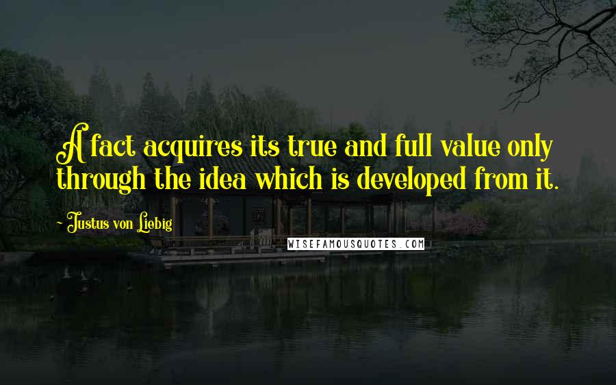 Justus Von Liebig Quotes: A fact acquires its true and full value only through the idea which is developed from it.