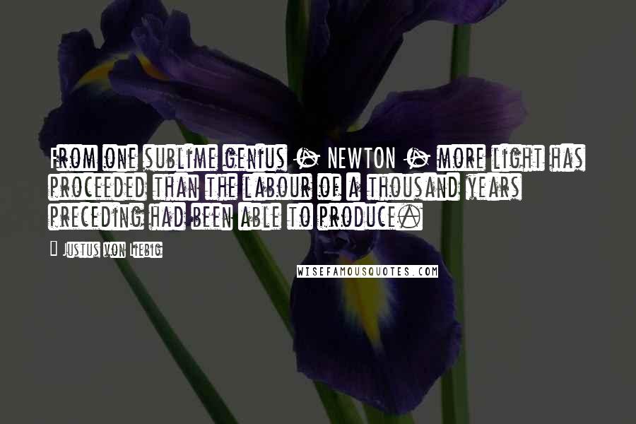 Justus Von Liebig Quotes: From one sublime genius - NEWTON - more light has proceeded than the labour of a thousand years preceding had been able to produce.