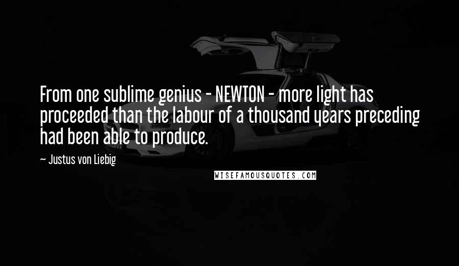 Justus Von Liebig Quotes: From one sublime genius - NEWTON - more light has proceeded than the labour of a thousand years preceding had been able to produce.
