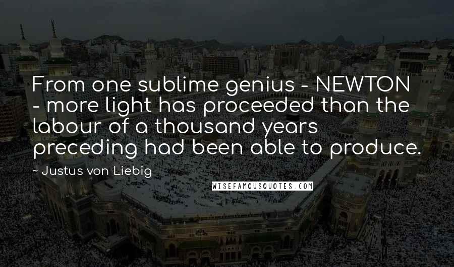 Justus Von Liebig Quotes: From one sublime genius - NEWTON - more light has proceeded than the labour of a thousand years preceding had been able to produce.