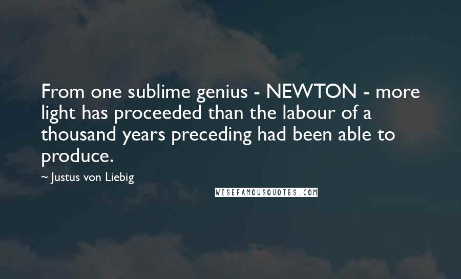 Justus Von Liebig Quotes: From one sublime genius - NEWTON - more light has proceeded than the labour of a thousand years preceding had been able to produce.