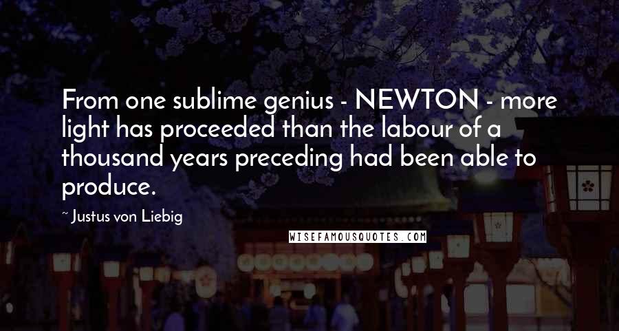Justus Von Liebig Quotes: From one sublime genius - NEWTON - more light has proceeded than the labour of a thousand years preceding had been able to produce.