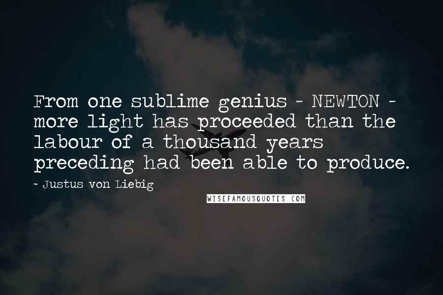 Justus Von Liebig Quotes: From one sublime genius - NEWTON - more light has proceeded than the labour of a thousand years preceding had been able to produce.