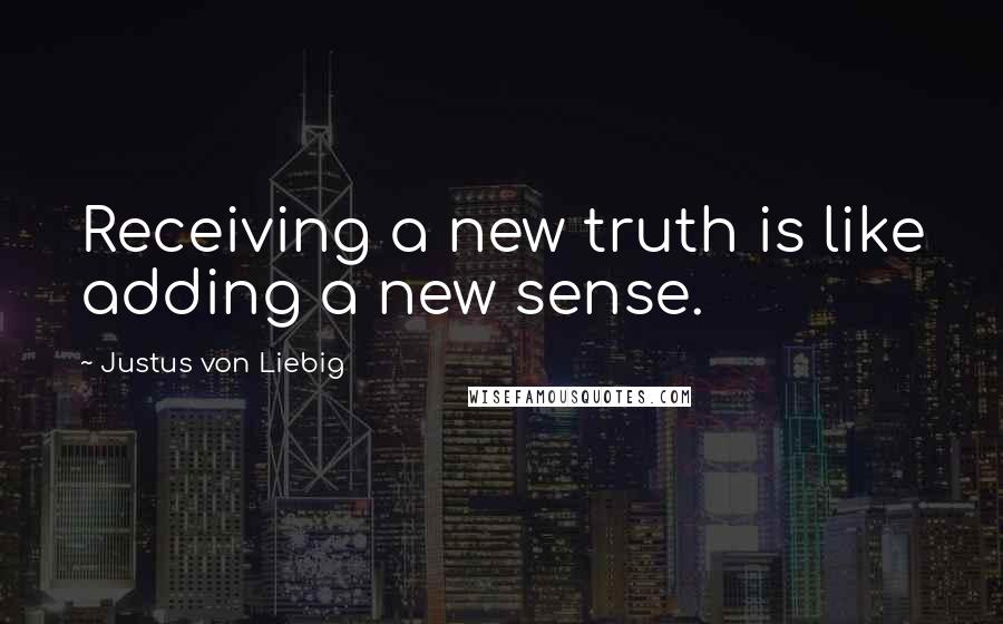 Justus Von Liebig Quotes: Receiving a new truth is like adding a new sense.