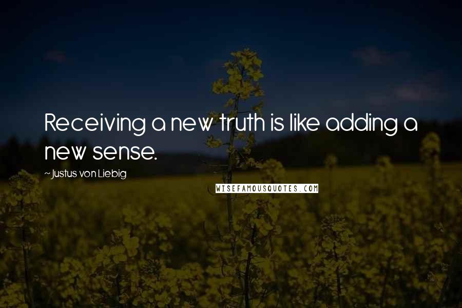 Justus Von Liebig Quotes: Receiving a new truth is like adding a new sense.