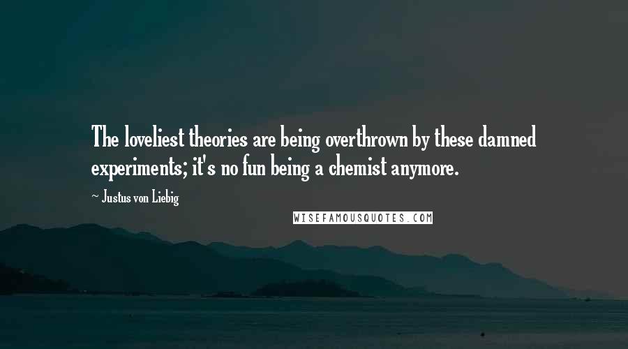 Justus Von Liebig Quotes: The loveliest theories are being overthrown by these damned experiments; it's no fun being a chemist anymore.