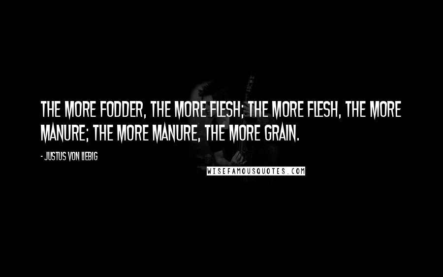 Justus Von Liebig Quotes: The more fodder, the more flesh; the more flesh, the more manure; the more manure, the more grain.