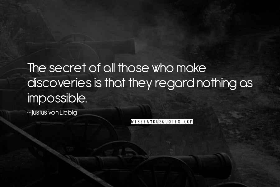 Justus Von Liebig Quotes: The secret of all those who make discoveries is that they regard nothing as impossible.