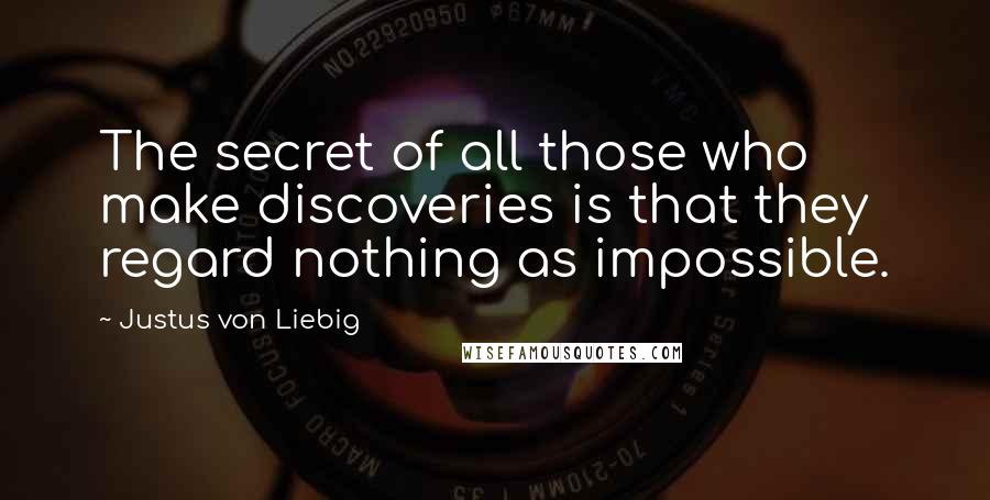 Justus Von Liebig Quotes: The secret of all those who make discoveries is that they regard nothing as impossible.