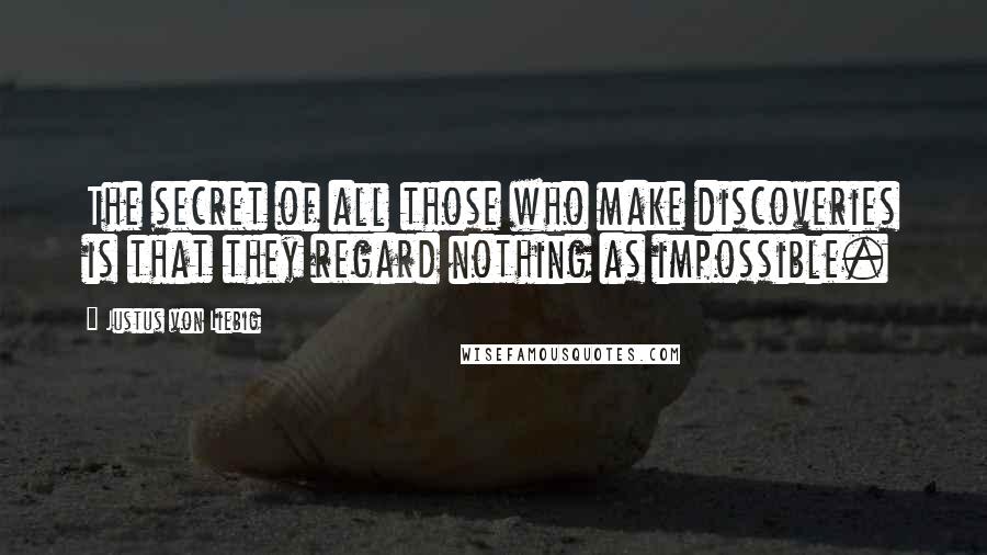 Justus Von Liebig Quotes: The secret of all those who make discoveries is that they regard nothing as impossible.