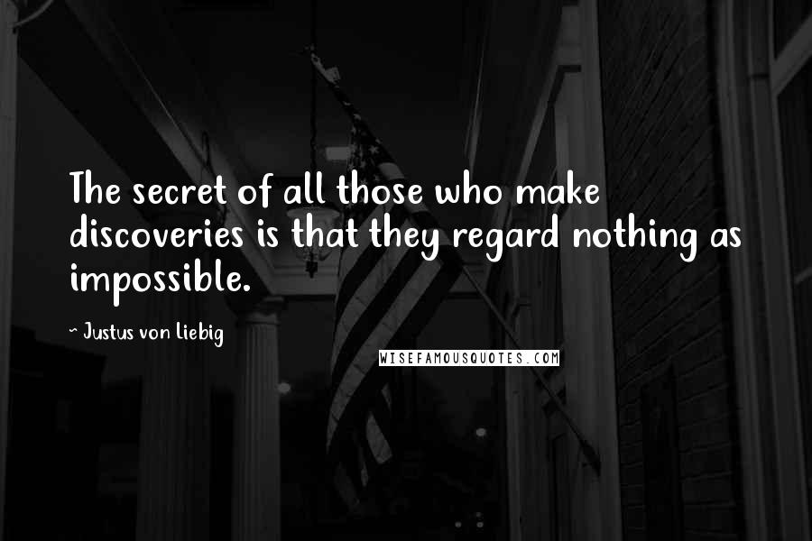 Justus Von Liebig Quotes: The secret of all those who make discoveries is that they regard nothing as impossible.