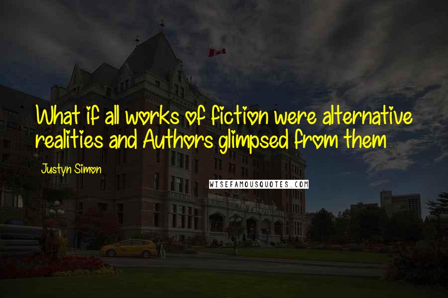 Justyn Simon Quotes: What if all works of fiction were alternative realities and Authors glimpsed from them