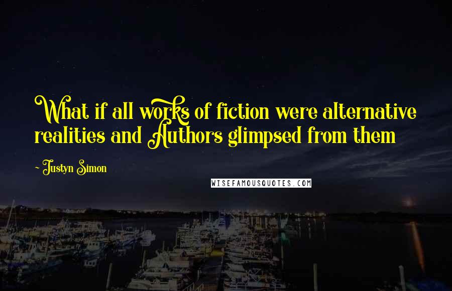 Justyn Simon Quotes: What if all works of fiction were alternative realities and Authors glimpsed from them