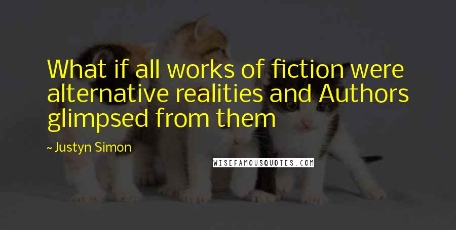 Justyn Simon Quotes: What if all works of fiction were alternative realities and Authors glimpsed from them