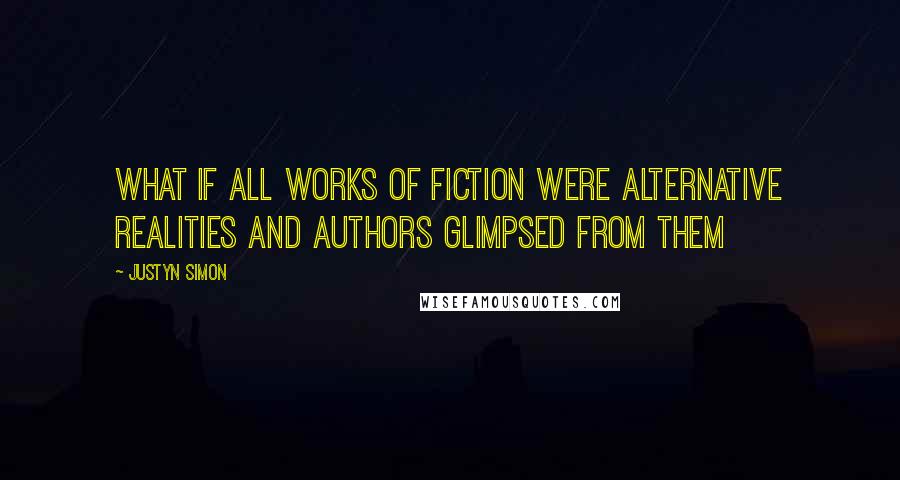 Justyn Simon Quotes: What if all works of fiction were alternative realities and Authors glimpsed from them