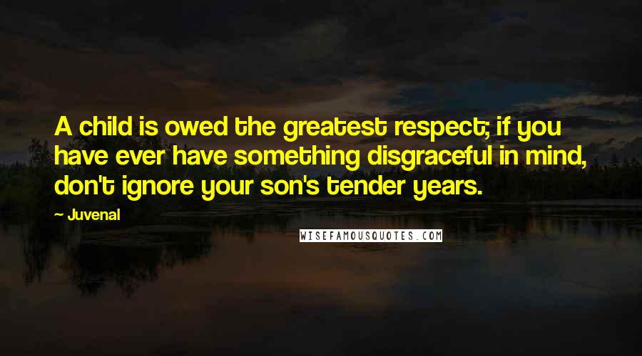 Juvenal Quotes: A child is owed the greatest respect; if you have ever have something disgraceful in mind, don't ignore your son's tender years.